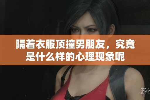 隔着衣服顶撞男朋友，究竟是什么样的心理现象呢