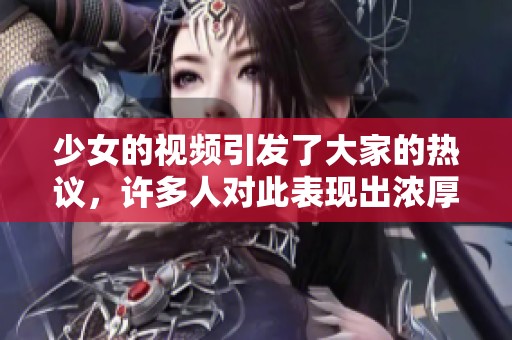 少女的视频引发了大家的热议，许多人对此表现出浓厚兴趣。