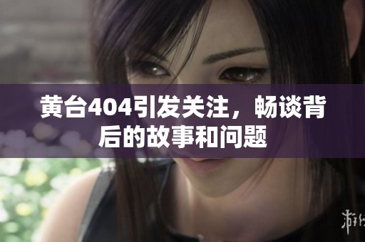黄台404引发关注，畅谈背后的故事和问题