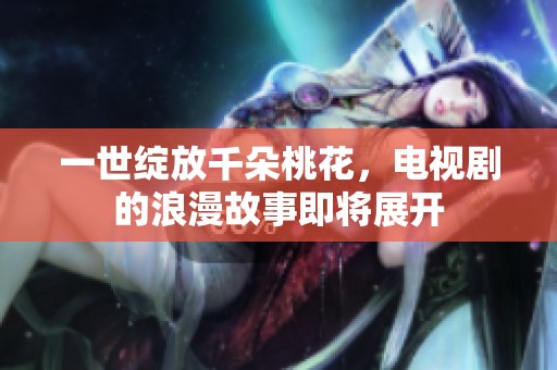 一世绽放千朵桃花，电视剧的浪漫故事即将展开