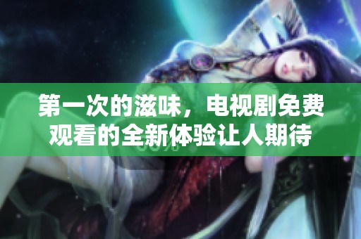 第一次的滋味，电视剧免费观看的全新体验让人期待