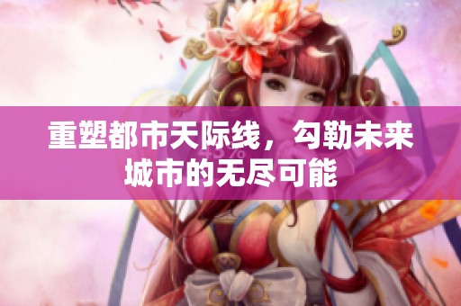 重塑都市天际线，勾勒未来城市的无尽可能