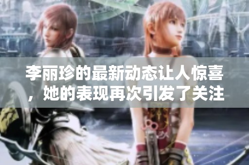 李丽珍的最新动态让人惊喜，她的表现再次引发了关注与讨论