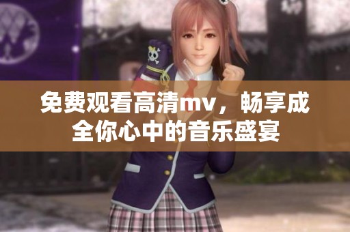 免费观看高清mv，畅享成全你心中的音乐盛宴