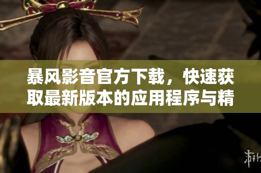 暴风影音官方下载，快速获取最新版本的应用程序与精彩影音体验