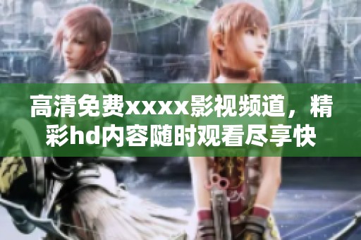 高清免费xxxx影视频道，精彩hd内容随时观看尽享快乐体验