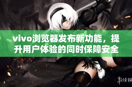 vivo浏览器发布新功能，提升用户体验的同时保障安全性