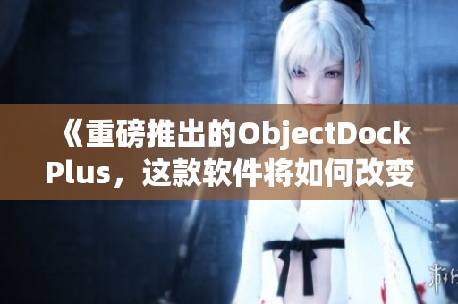 《重磅推出的ObjectDockPlus，这款软件将如何改变你的桌面体验》