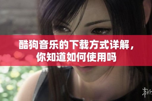 酷狗音乐的下载方式详解，你知道如何使用吗