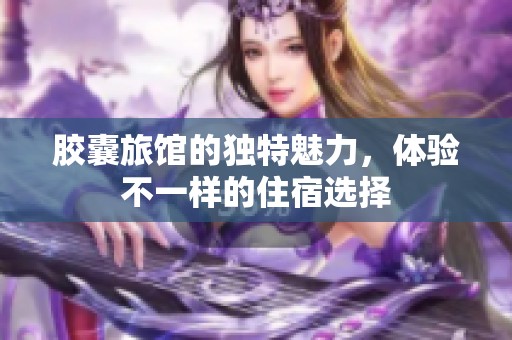 胶囊旅馆的独特魅力，体验不一样的住宿选择