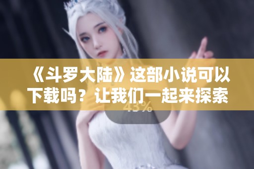 《斗罗大陆》这部小说可以下载吗？让我们一起来探索一下！