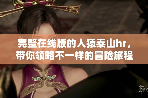 完整在线版的人猿泰山hr，带你领略不一样的冒险旅程！