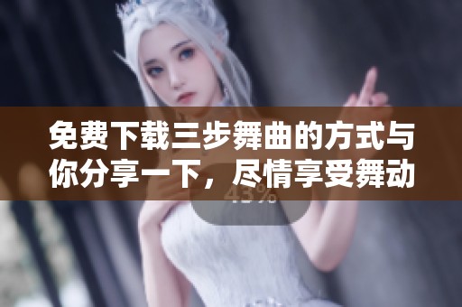免费下载三步舞曲的方式与你分享一下，尽情享受舞动的乐趣