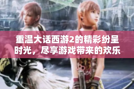 重温大话西游2的精彩纷呈时光，尽享游戏带来的欢乐与回忆