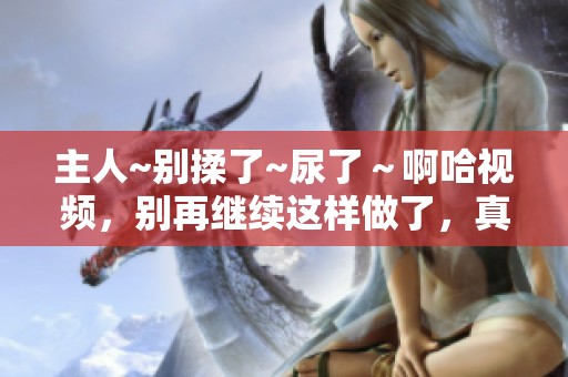 主人~别揉了~尿了～啊哈视频，别再继续这样做了，真要出事了啊！