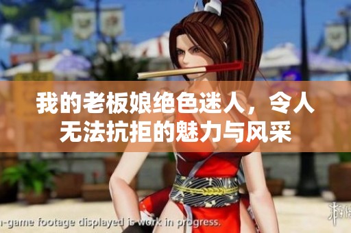 我的老板娘绝色迷人，令人无法抗拒的魅力与风采