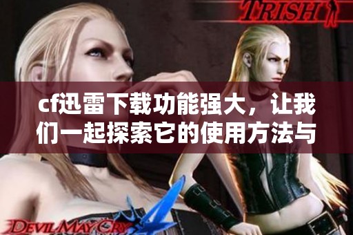 cf迅雷下载功能强大，让我们一起探索它的使用方法与技巧