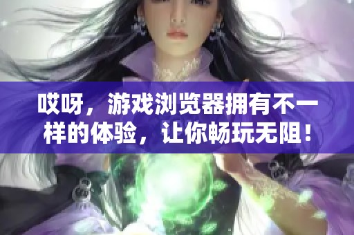 哎呀，游戏浏览器拥有不一样的体验，让你畅玩无阻！