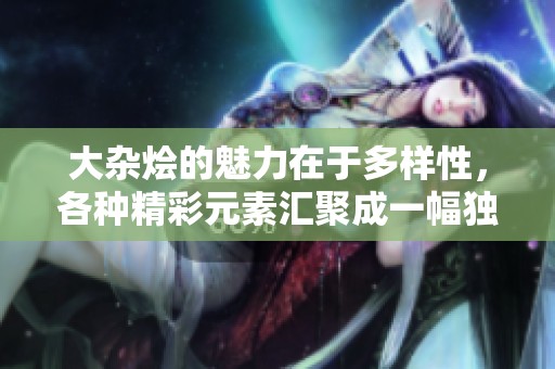 大杂烩的魅力在于多样性，各种精彩元素汇聚成一幅独特的画卷