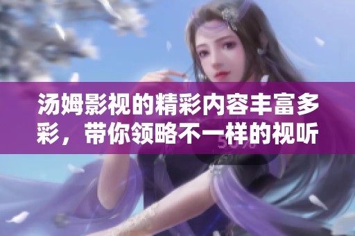 汤姆影视的精彩内容丰富多彩，带你领略不一样的视听体验！