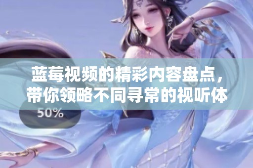 蓝莓视频的精彩内容盘点，带你领略不同寻常的视听体验