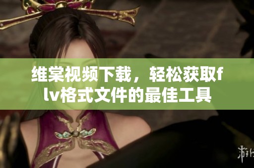 维棠视频下载，轻松获取flv格式文件的最佳工具