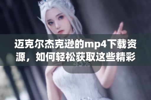 迈克尔杰克逊的mp4下载资源，如何轻松获取这些精彩视频时刻