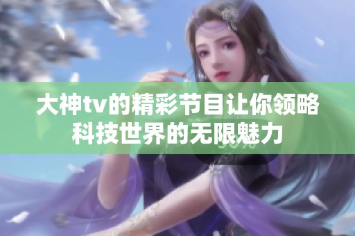 大神tv的精彩节目让你领略科技世界的无限魅力