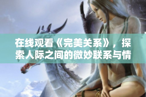 在线观看《完美关系》，探索人际之间的微妙联系与情感共鸣