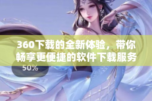 360下载的全新体验，带你畅享更便捷的软件下载服务