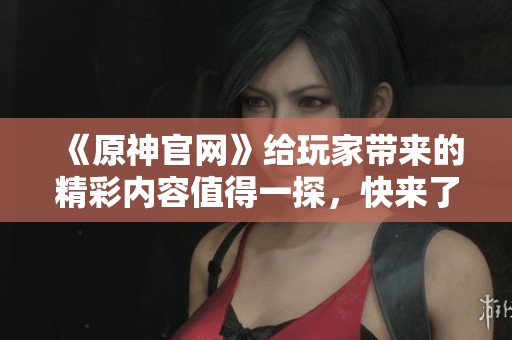 《原神官网》给玩家带来的精彩内容值得一探，快来了解一下吧！