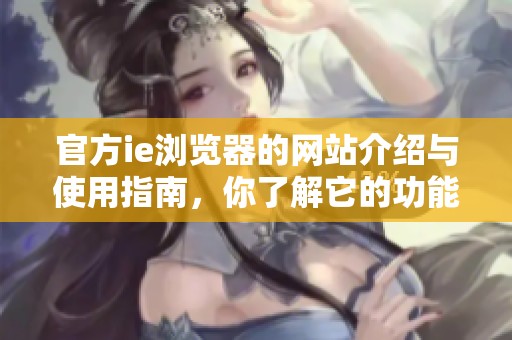 官方ie浏览器的网站介绍与使用指南，你了解它的功能和特点吗