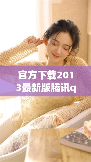 官方下载2013最新版腾讯qq，快来体验全新的功能与界面魅力！