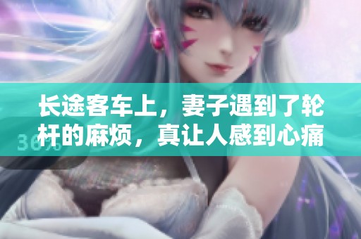 长途客车上，妻子遇到了轮杆的麻烦，真让人感到心痛