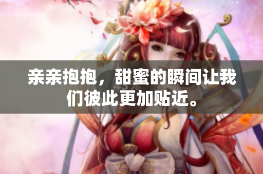 亲亲抱抱，甜蜜的瞬间让我们彼此更加贴近。