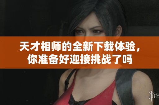 天才相师的全新下载体验，你准备好迎接挑战了吗