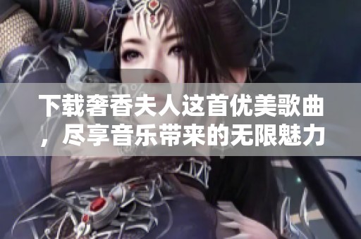 下载奢香夫人这首优美歌曲，尽享音乐带来的无限魅力与感动