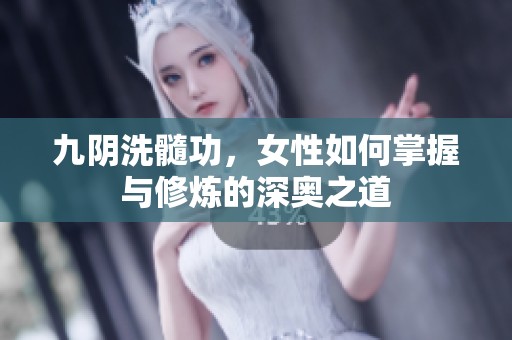 九阴洗髓功，女性如何掌握与修炼的深奥之道