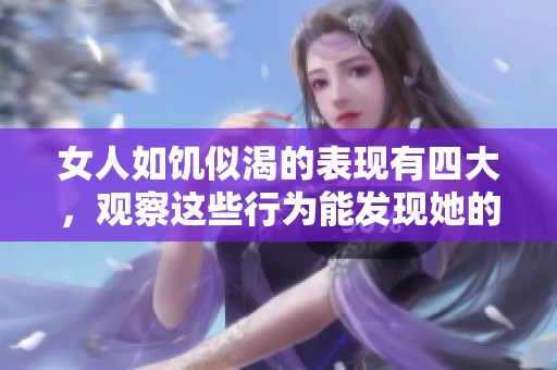女人如饥似渴的表现有四大，观察这些行为能发现她的真实需求