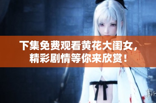 下集免费观看黄花大闺女，精彩剧情等你来欣赏！