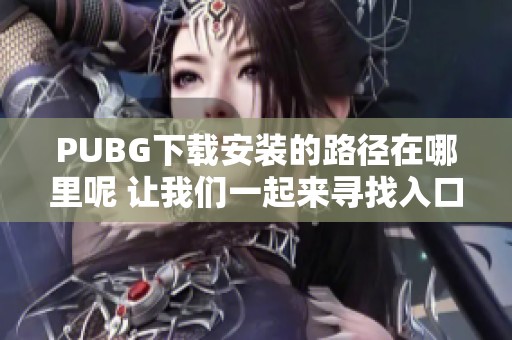 PUBG下载安装的路径在哪里呢 让我们一起来寻找入口吧