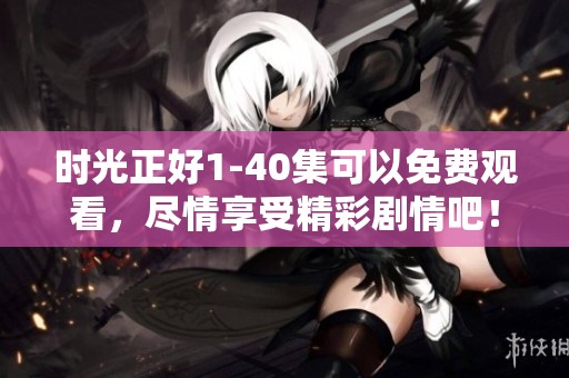 时光正好1-40集可以免费观看，尽情享受精彩剧情吧！