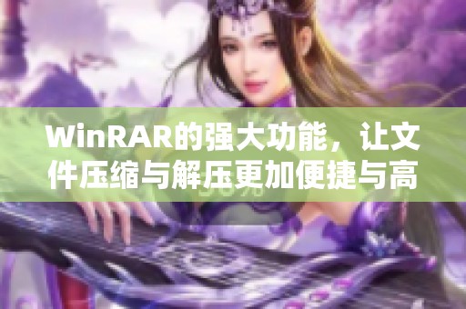 WinRAR的强大功能，让文件压缩与解压更加便捷与高效