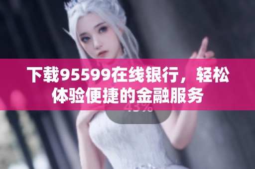 下载95599在线银行，轻松体验便捷的金融服务