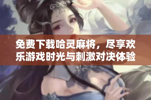 免费下载哈灵麻将，尽享欢乐游戏时光与刺激对决体验
