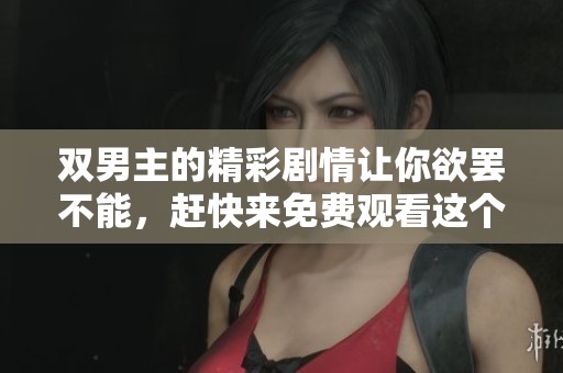 双男主的精彩剧情让你欲罢不能，赶快来免费观看这个网站吧