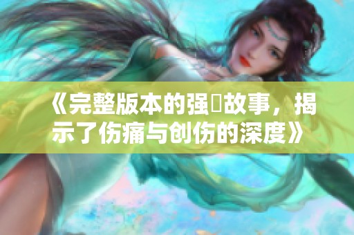 《完整版本的强姦故事，揭示了伤痛与创伤的深度》
