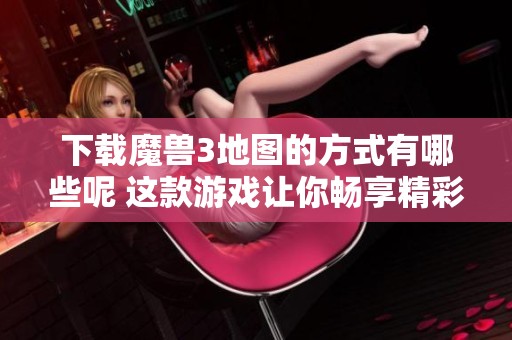 下载魔兽3地图的方式有哪些呢 这款游戏让你畅享精彩精彩的策略对战