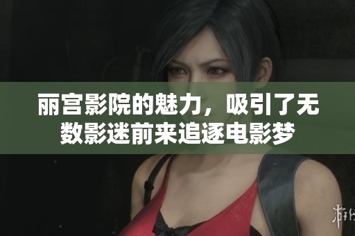 丽宫影院的魅力，吸引了无数影迷前来追逐电影梦