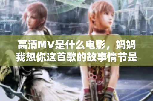 高清MV是什么电影，妈妈我想你这首歌的故事情节是什么呢